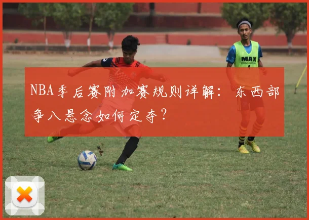 NBA季后赛附加赛规则详解：东西部争八悬念如何定夺？