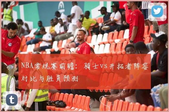 NBA常规赛前瞻：骑士vs开拓者阵容对比与胜负预测