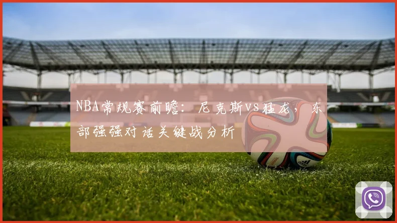 NBA常规赛前瞻：尼克斯vs猛龙，东部强强对话关键战分析