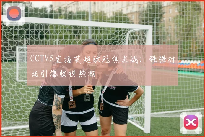 CCTV5直播英超欧冠焦点战：强强对话引爆收视热潮