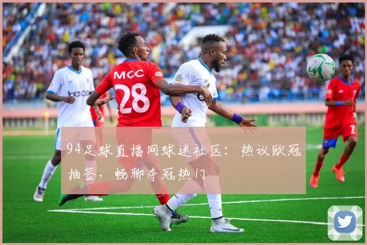 94足球直播网球迷社区：热议欧冠抽签，畅聊夺冠热门