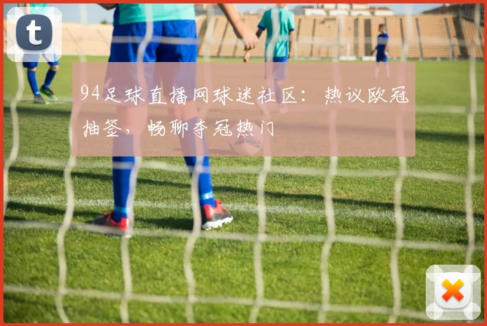 94足球直播网球迷社区：热议欧冠抽签，畅聊夺冠热门