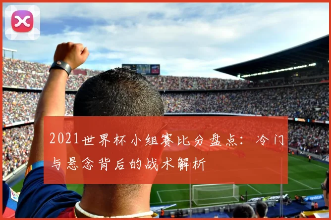 2021世界杯小组赛比分盘点：冷门与悬念背后的战术解析