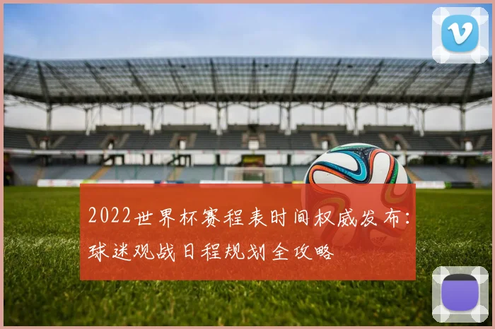2022世界杯赛程表时间权威发布：球迷观战日程规划全攻略