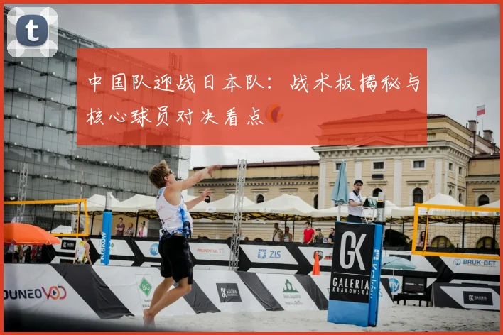 中国队迎战日本队：战术板揭秘与核心球员对决看点