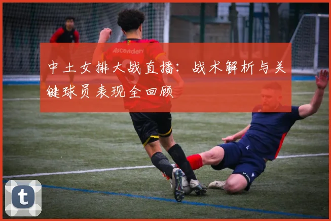 中土女排大战直播：战术解析与关键球员表现全回顾