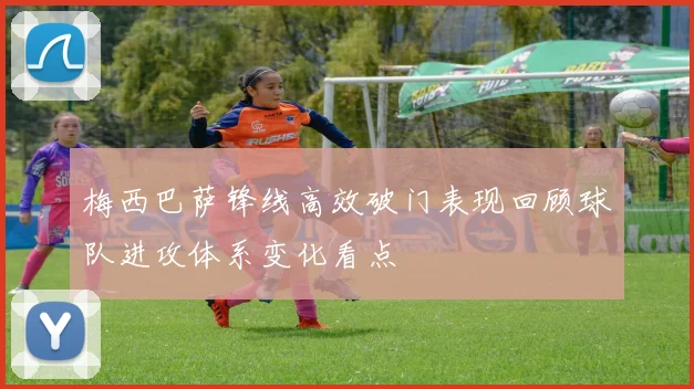 梅西巴萨锋线高效破门表现回顾球队进攻体系变化看点