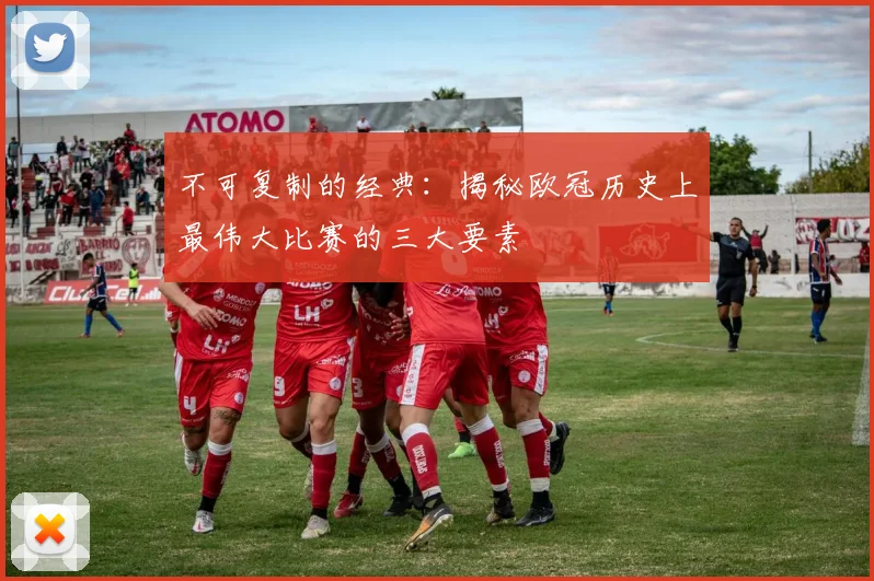 不可复制的经典：揭秘欧冠历史上最伟大比赛的三大要素