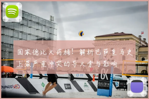 国家德比火药桶！解析巴萨皇马史上最严重冲突的导火索与影响