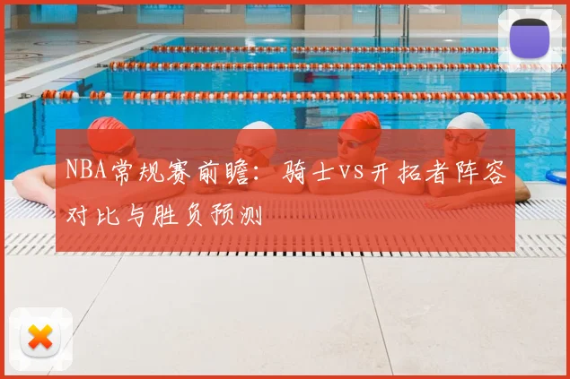 NBA常规赛前瞻：骑士vs开拓者阵容对比与胜负预测