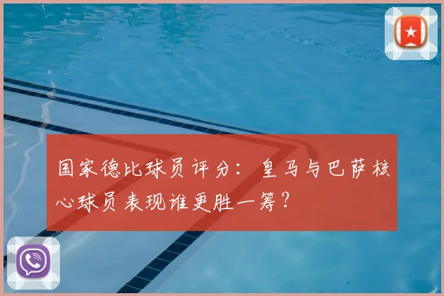 国家德比球员评分：皇马与巴萨核心球员表现谁更胜一筹？