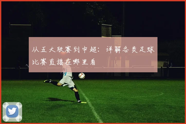 从五大联赛到中超：详解各类足球比赛直播在哪里看