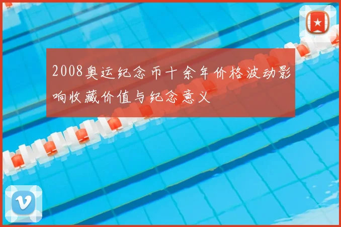 2008奥运纪念币十余年价格波动影响收藏价值与纪念意义