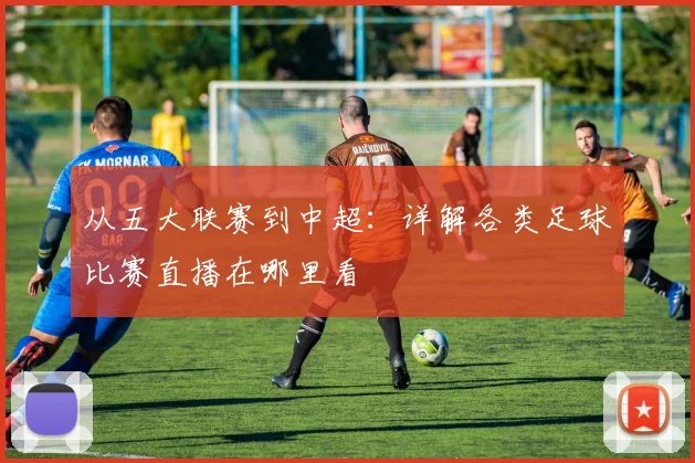 从五大联赛到中超：详解各类足球比赛直播在哪里看