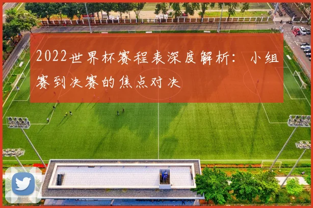 2022世界杯赛程表深度解析：小组赛到决赛的焦点对决