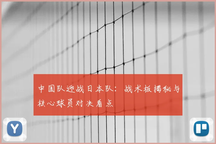 中国队迎战日本队：战术板揭秘与核心球员对决看点