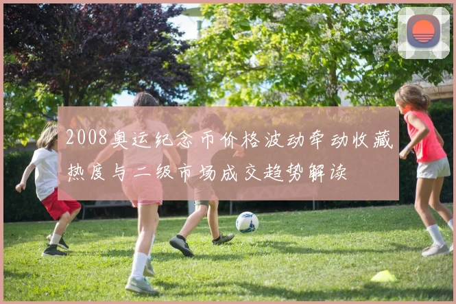 2008奥运纪念币价格波动牵动收藏热度与二级市场成交趋势解读