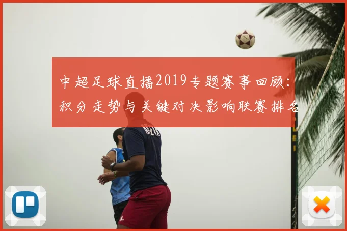 中超足球直播2019专题赛事回顾：积分走势与关键对决影响联赛排名看点