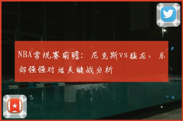 NBA常规赛前瞻:尼克斯vs猛龙,东部强强对话关键战分析