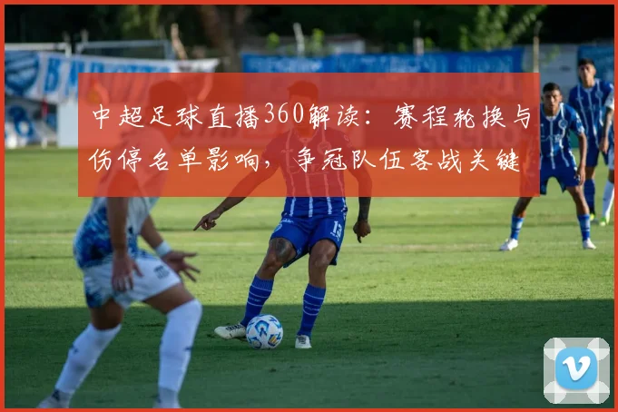 中超足球直播360解读：赛程轮换与伤停名单影响，争冠队伍客战关键看点