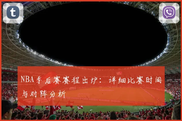 NBA季后赛赛程出炉：详细比赛时间与对阵分析